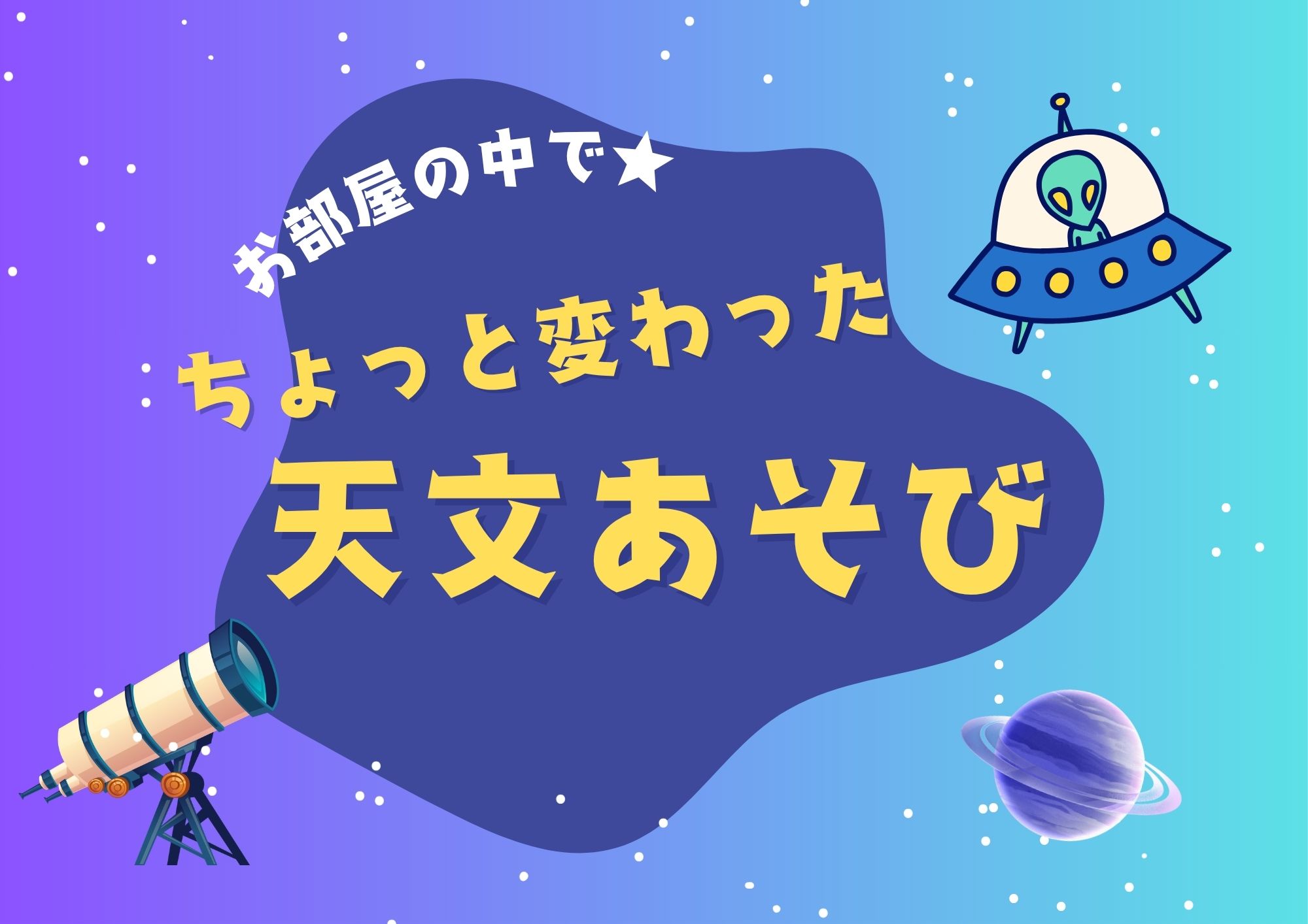【先着】お部屋の中で★ちょっと変わった天文あそび（1部受付）６月